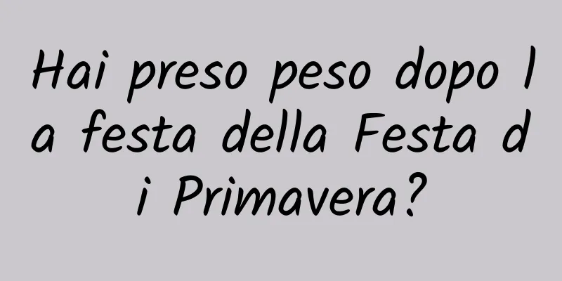 Hai preso peso dopo la festa della Festa di Primavera?