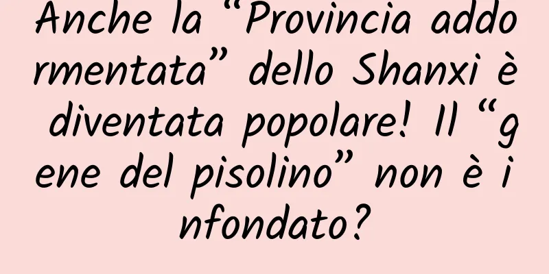 Anche la “Provincia addormentata” dello Shanxi è diventata popolare! Il “gene del pisolino” non è infondato?
