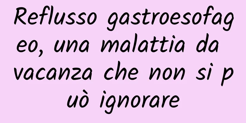 Reflusso gastroesofageo, una malattia da vacanza che non si può ignorare