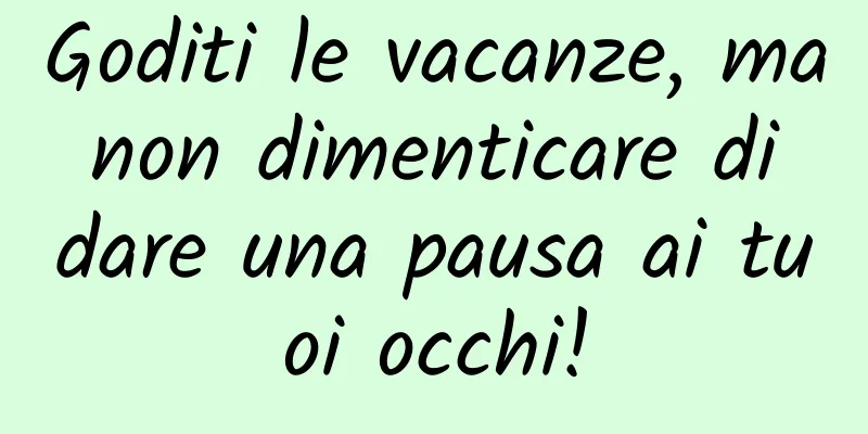 Goditi le vacanze, ma non dimenticare di dare una pausa ai tuoi occhi!