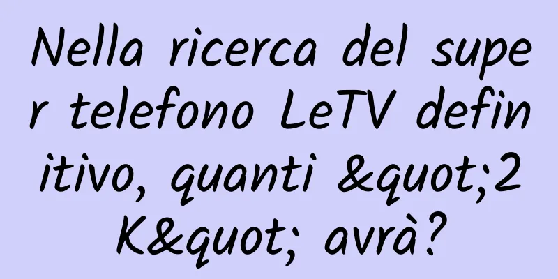 Nella ricerca del super telefono LeTV definitivo, quanti "2K" avrà?