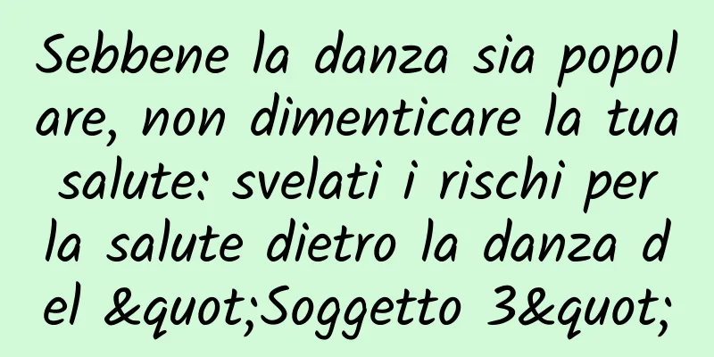 Sebbene la danza sia popolare, non dimenticare la tua salute: svelati i rischi per la salute dietro la danza del "Soggetto 3"