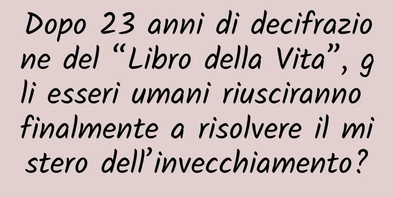 Dopo 23 anni di decifrazione del “Libro della Vita”, gli esseri umani riusciranno finalmente a risolvere il mistero dell’invecchiamento?