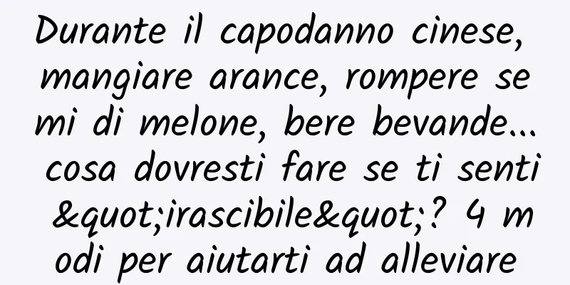 Durante il capodanno cinese, mangiare arance, rompere semi di melone, bere bevande... cosa dovresti fare se ti senti "irascibile"? 4 modi per aiutarti ad alleviare