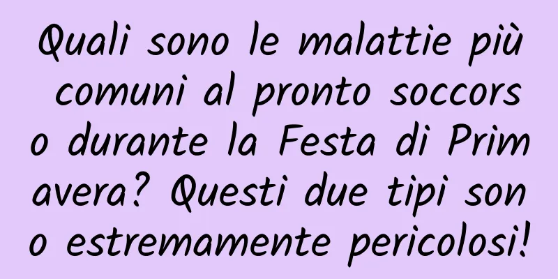 Quali sono le malattie più comuni al pronto soccorso durante la Festa di Primavera? Questi due tipi sono estremamente pericolosi!