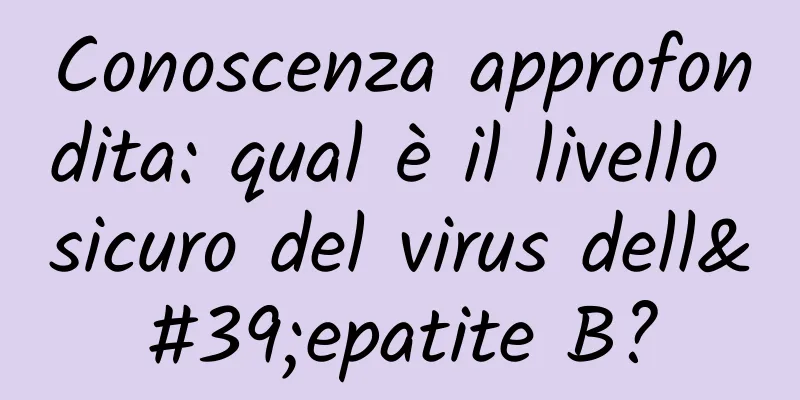Conoscenza approfondita: qual è il livello sicuro del virus dell'epatite B?