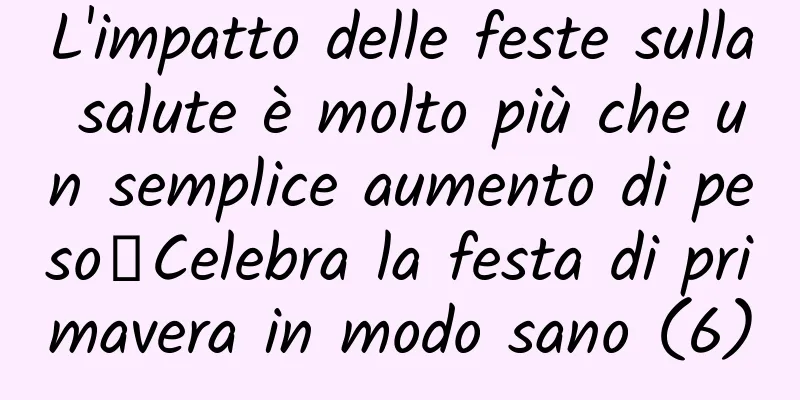 L'impatto delle feste sulla salute è molto più che un semplice aumento di peso丨Celebra la festa di primavera in modo sano (6)