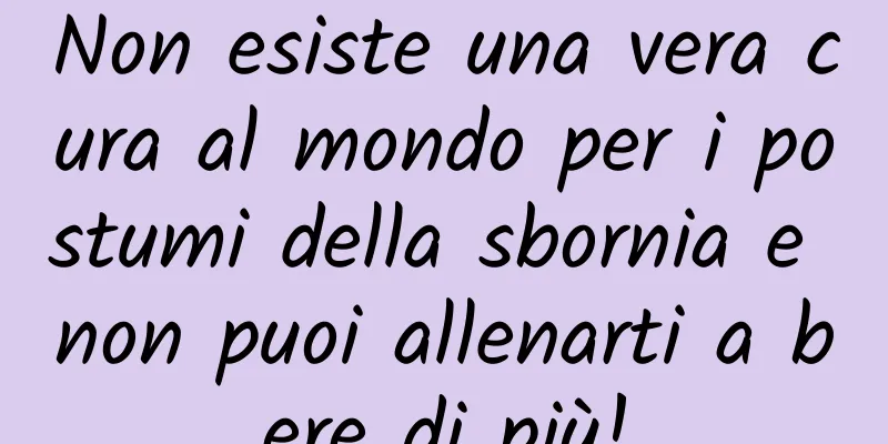 Non esiste una vera cura al mondo per i postumi della sbornia e non puoi allenarti a bere di più!