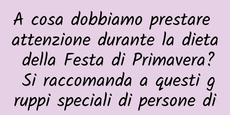 A cosa dobbiamo prestare attenzione durante la dieta della Festa di Primavera? Si raccomanda a questi gruppi speciali di persone di