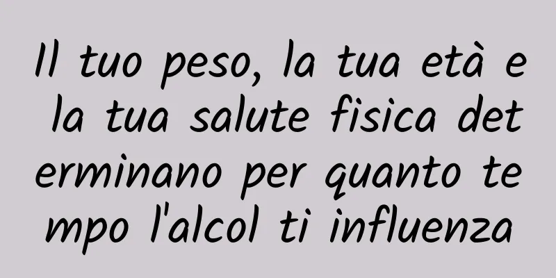Il tuo peso, la tua età e la tua salute fisica determinano per quanto tempo l'alcol ti influenza