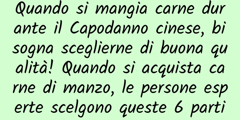 Quando si mangia carne durante il Capodanno cinese, bisogna sceglierne di buona qualità! Quando si acquista carne di manzo, le persone esperte scelgono queste 6 parti