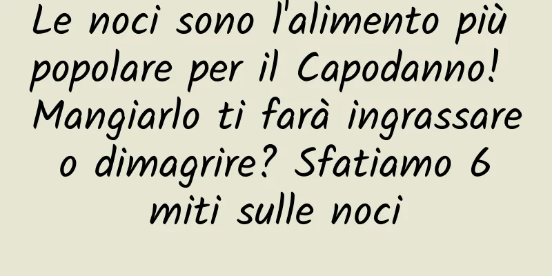 Le noci sono l'alimento più popolare per il Capodanno! Mangiarlo ti farà ingrassare o dimagrire? Sfatiamo 6 miti sulle noci