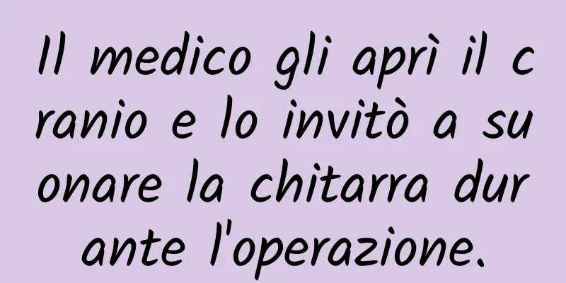 Il medico gli aprì il cranio e lo invitò a suonare la chitarra durante l'operazione.