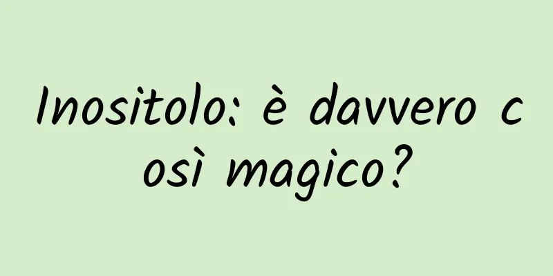 Inositolo: è davvero così magico?