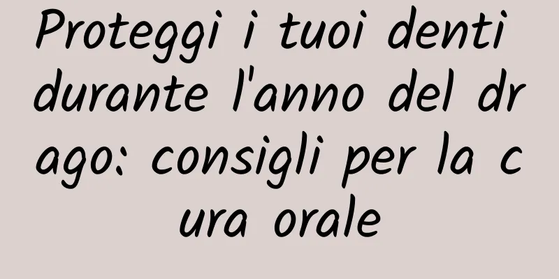 Proteggi i tuoi denti durante l'anno del drago: consigli per la cura orale