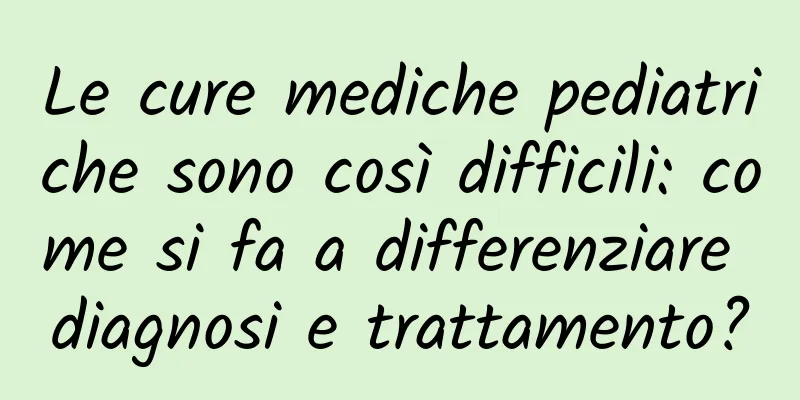 Le cure mediche pediatriche sono così difficili: come si fa a differenziare diagnosi e trattamento?