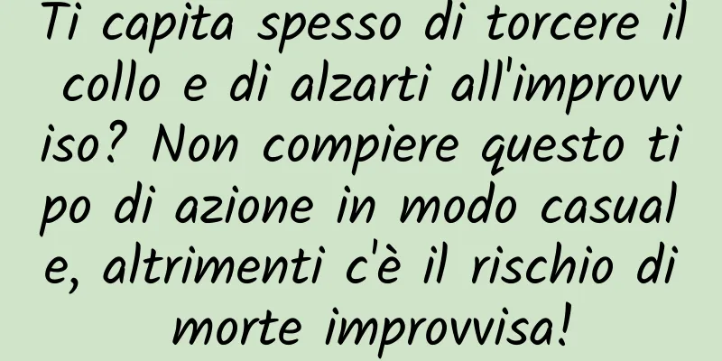 Ti capita spesso di torcere il collo e di alzarti all'improvviso? Non compiere questo tipo di azione in modo casuale, altrimenti c'è il rischio di morte improvvisa!