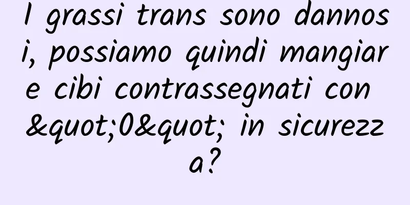 I grassi trans sono dannosi, possiamo quindi mangiare cibi contrassegnati con "0" in sicurezza?