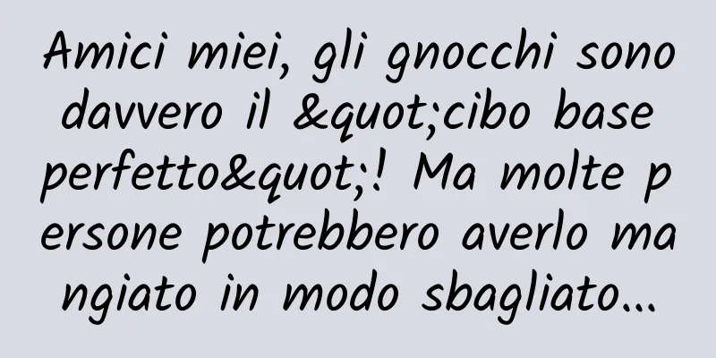 Amici miei, gli gnocchi sono davvero il "cibo base perfetto"! Ma molte persone potrebbero averlo mangiato in modo sbagliato...