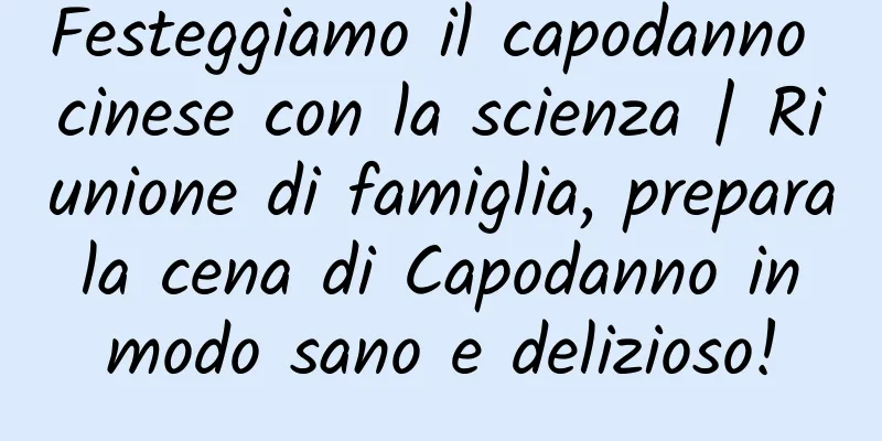Festeggiamo il capodanno cinese con la scienza | Riunione di famiglia, prepara la cena di Capodanno in modo sano e delizioso!