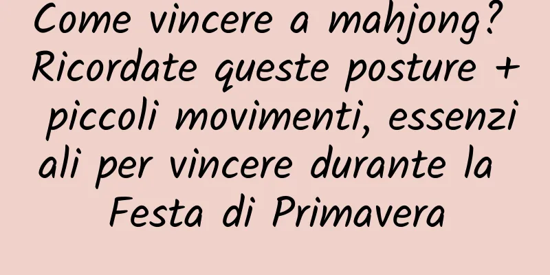Come vincere a mahjong? Ricordate queste posture + piccoli movimenti, essenziali per vincere durante la Festa di Primavera