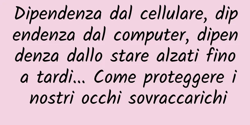 Dipendenza dal cellulare, dipendenza dal computer, dipendenza dallo stare alzati fino a tardi... Come proteggere i nostri occhi sovraccarichi