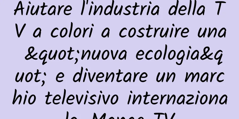 Aiutare l'industria della TV a colori a costruire una "nuova ecologia" e diventare un marchio televisivo internazionale, Mango TV