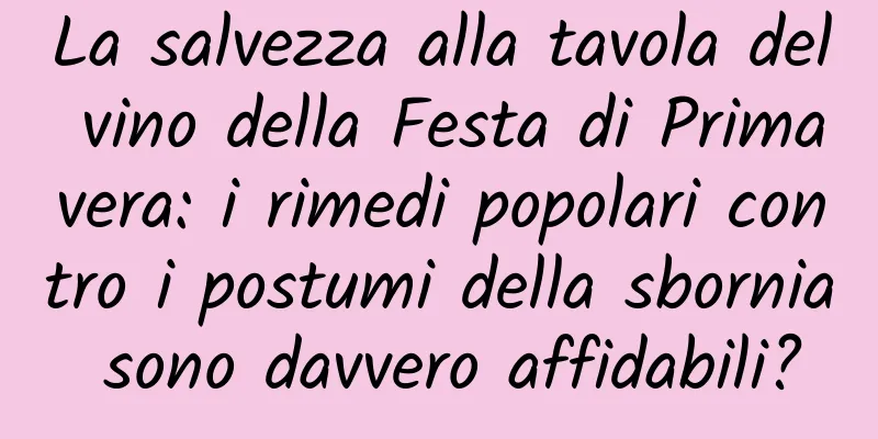 La salvezza alla tavola del vino della Festa di Primavera: i rimedi popolari contro i postumi della sbornia sono davvero affidabili?