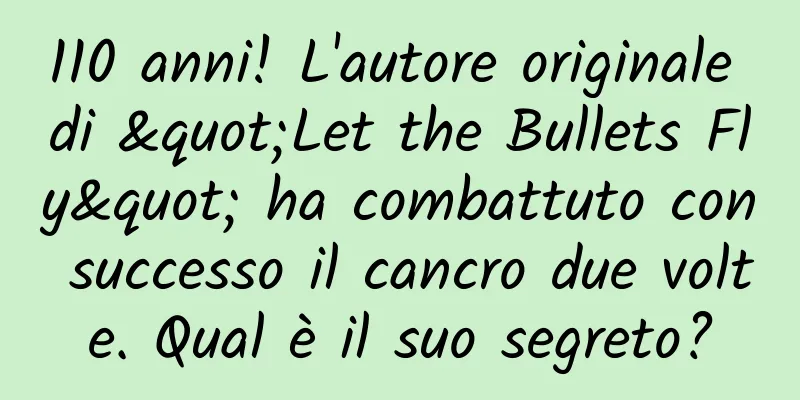110 anni! L'autore originale di "Let the Bullets Fly" ha combattuto con successo il cancro due volte. Qual è il suo segreto?