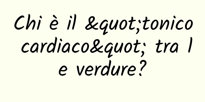Chi è il "tonico cardiaco" tra le verdure?