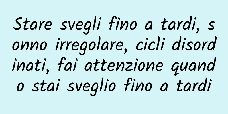 Stare svegli fino a tardi, sonno irregolare, cicli disordinati, fai attenzione quando stai sveglio fino a tardi
