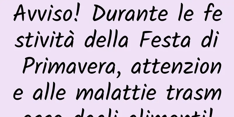 Avviso! Durante le festività della Festa di Primavera, attenzione alle malattie trasmesse dagli alimenti!