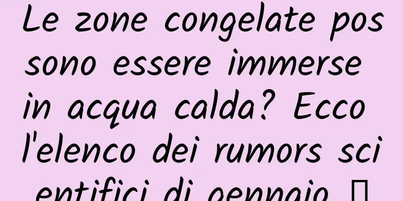 Le zone congelate possono essere immerse in acqua calda? Ecco l'elenco dei rumors scientifici di gennaio →