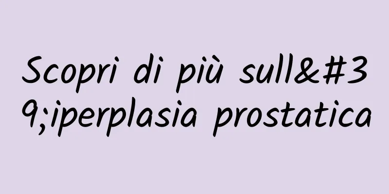 Scopri di più sull'iperplasia prostatica