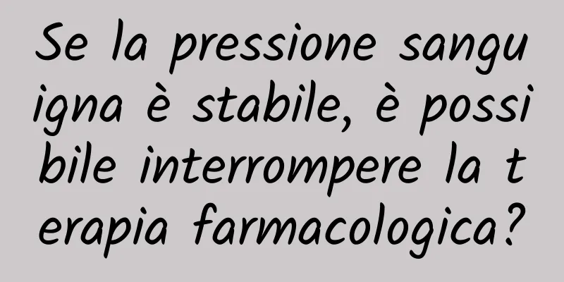 Se la pressione sanguigna è stabile, è possibile interrompere la terapia farmacologica?