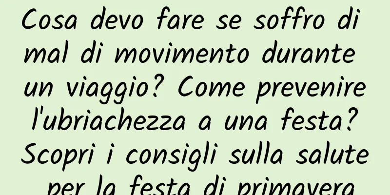 Cosa devo fare se soffro di mal di movimento durante un viaggio? Come prevenire l'ubriachezza a una festa? Scopri i consigli sulla salute per la festa di primavera