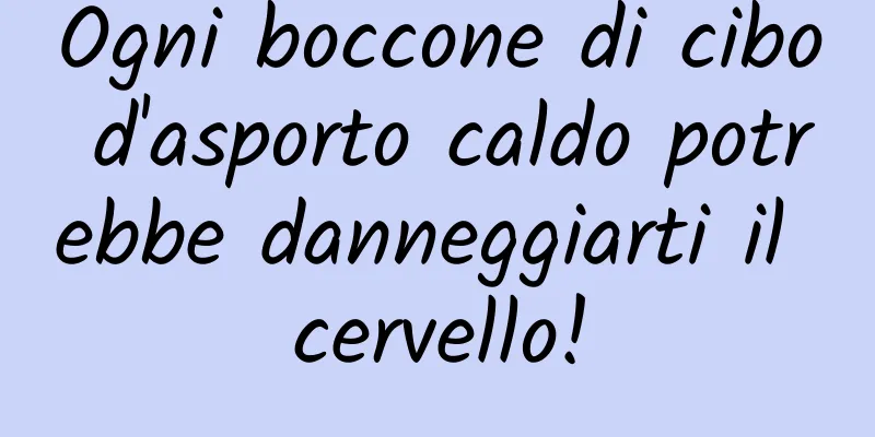Ogni boccone di cibo d'asporto caldo potrebbe danneggiarti il ​​cervello!