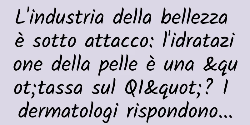 L'industria della bellezza è sotto attacco: l'idratazione della pelle è una "tassa sul QI"? I dermatologi rispondono...