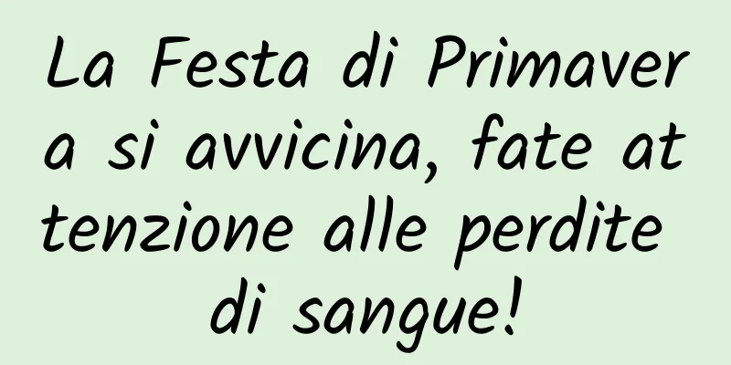 La Festa di Primavera si avvicina, fate attenzione alle perdite di sangue!