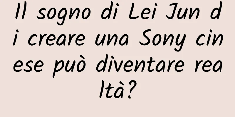 Il sogno di Lei Jun di creare una Sony cinese può diventare realtà?