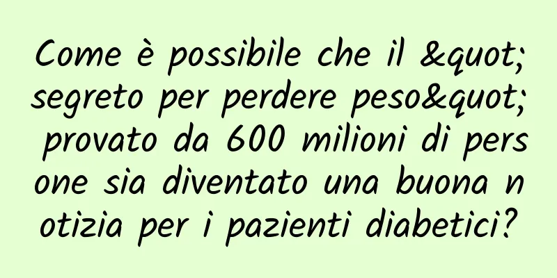 Come è possibile che il "segreto per perdere peso" provato da 600 milioni di persone sia diventato una buona notizia per i pazienti diabetici?