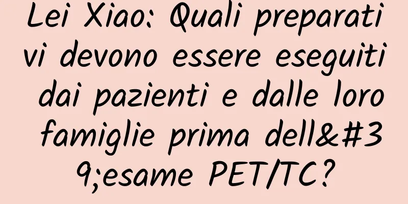 Lei Xiao: Quali preparativi devono essere eseguiti dai pazienti e dalle loro famiglie prima dell'esame PET/TC?