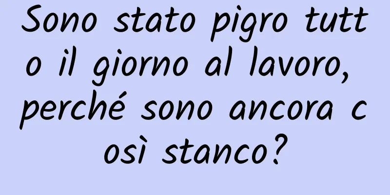 Sono stato pigro tutto il giorno al lavoro, perché sono ancora così stanco?