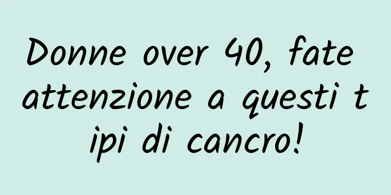 Donne over 40, fate attenzione a questi tipi di cancro!