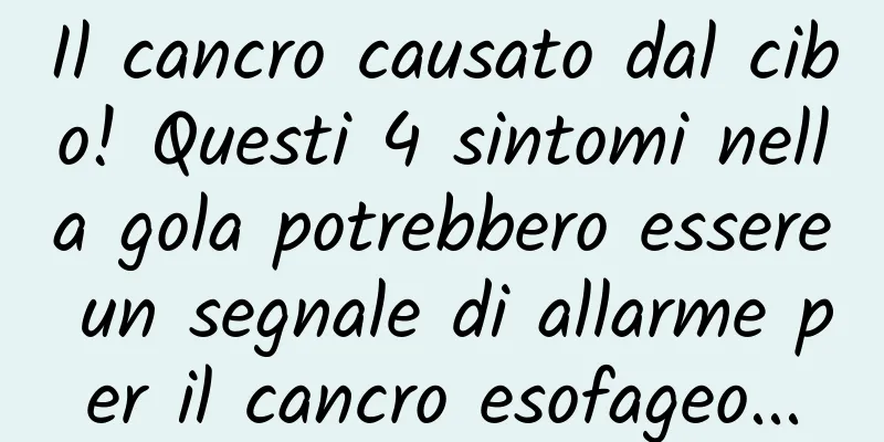 Il cancro causato dal cibo! Questi 4 sintomi nella gola potrebbero essere un segnale di allarme per il cancro esofageo...