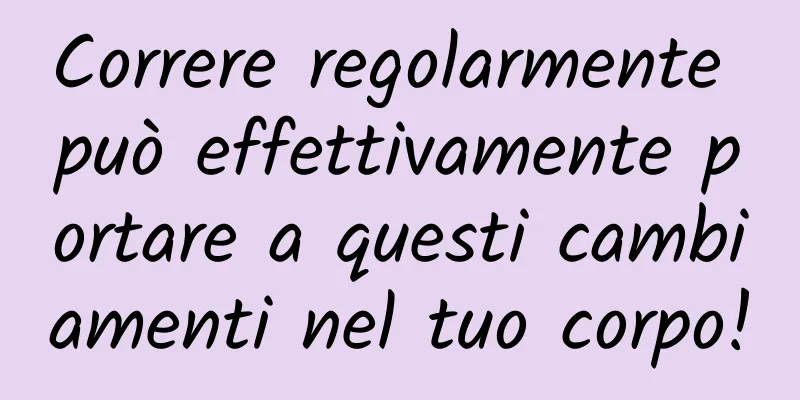 Correre regolarmente può effettivamente portare a questi cambiamenti nel tuo corpo!