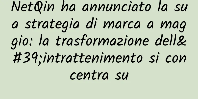 NetQin ha annunciato la sua strategia di marca a maggio: la trasformazione dell'intrattenimento si concentra su