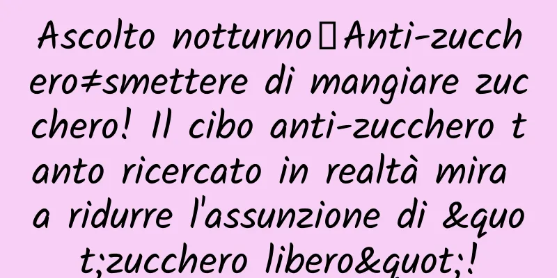 Ascolto notturno｜Anti-zucchero≠smettere di mangiare zucchero! Il cibo anti-zucchero tanto ricercato in realtà mira a ridurre l'assunzione di "zucchero libero"!