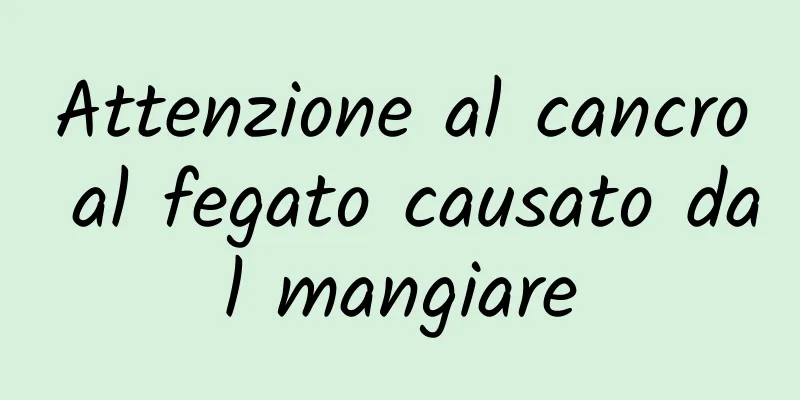 Attenzione al cancro al fegato causato dal mangiare