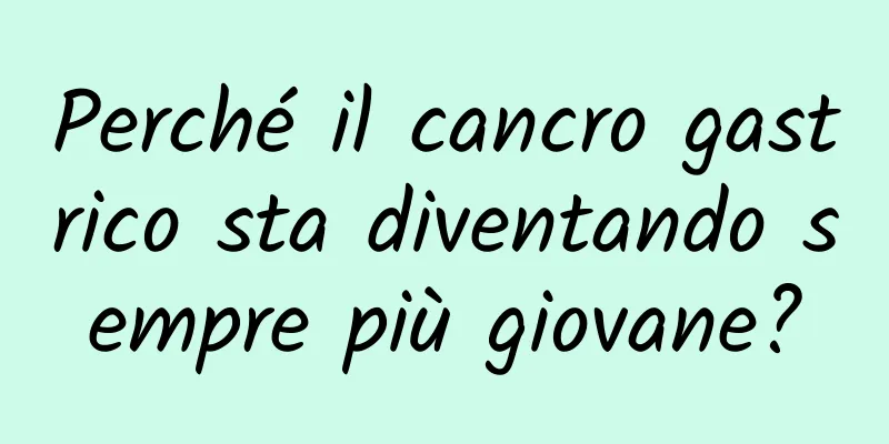 Perché il cancro gastrico sta diventando sempre più giovane?